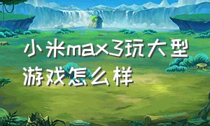 小米max3玩大型游戏怎么样