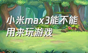 小米max3能不能用来玩游戏