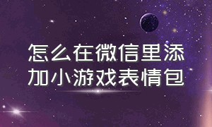 怎么在微信里添加小游戏表情包