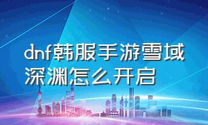 dnf韩服手游雪域深渊怎么开启