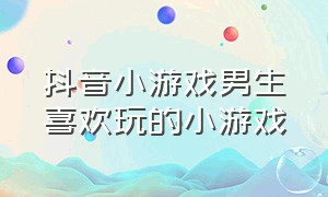 抖音小游戏男生喜欢玩的小游戏