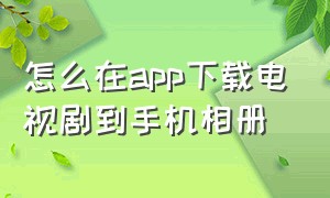 怎么在app下载电视剧到手机相册