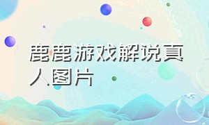 鹿鹿游戏解说真人图片