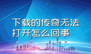 下载的传奇无法打开怎么回事