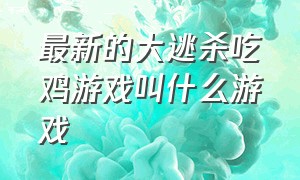 最新的大逃杀吃鸡游戏叫什么游戏