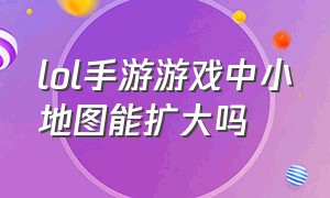 lol手游游戏中小地图能扩大吗