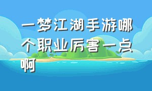 一梦江湖手游哪个职业厉害一点啊