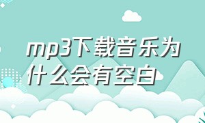 mp3下载音乐为什么会有空白