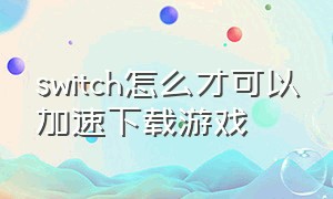 switch怎么才可以加速下载游戏