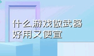 什么游戏做武器好用又便宜