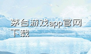 茅台游戏app官网下载