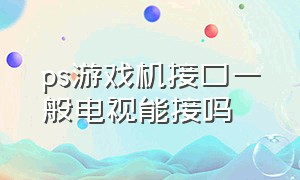 ps游戏机接口一般电视能接吗