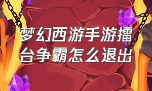 梦幻西游手游擂台争霸怎么退出