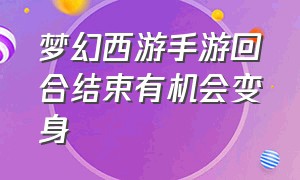 梦幻西游手游回合结束有机会变身