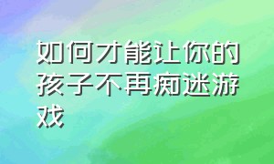 如何才能让你的孩子不再痴迷游戏