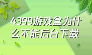 4399游戏盒为什么不能后台下载