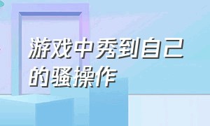 游戏中秀到自己的骚操作