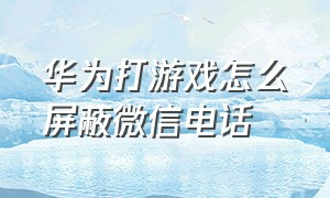 华为打游戏怎么屏蔽微信电话