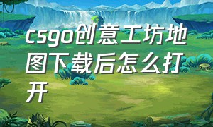 csgo创意工坊地图下载后怎么打开