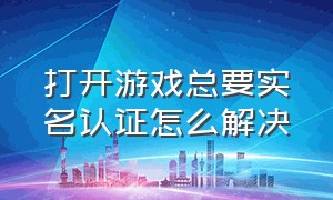 打开游戏总要实名认证怎么解决