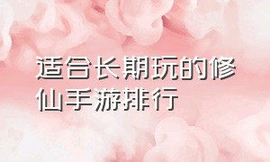 适合长期玩的修仙手游排行