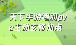 天下手游翎羽pve主动玄修加点