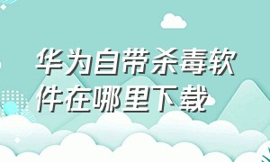 华为自带杀毒软件在哪里下载