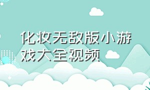 化妆无敌版小游戏大全视频