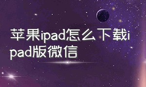 苹果ipad怎么下载ipad版微信