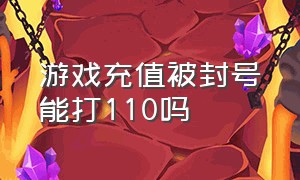 游戏充值被封号能打110吗