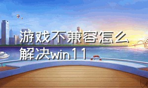 游戏不兼容怎么解决win11