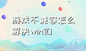 游戏不兼容怎么解决win10