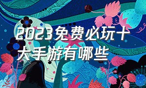 2023免费必玩十大手游有哪些