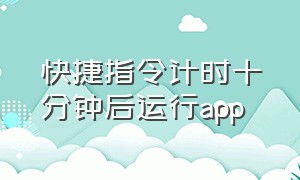 快捷指令计时十分钟后运行app