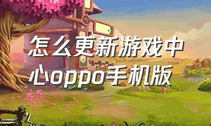 怎么更新游戏中心oppo手机版