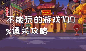 不能玩的游戏100%通关攻略