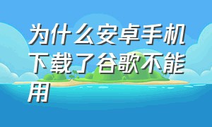 为什么安卓手机下载了谷歌不能用