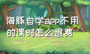 海豚自学app不用的课时怎么退费