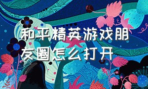 和平精英游戏朋友圈怎么打开