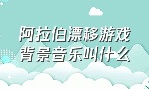 阿拉伯漂移游戏背景音乐叫什么