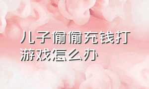 儿子偷偷充钱打游戏怎么办