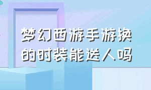 梦幻西游手游换的时装能送人吗