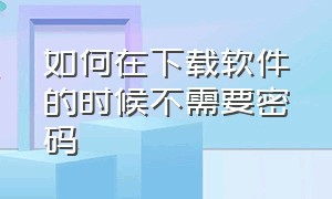 如何在下载软件的时候不需要密码