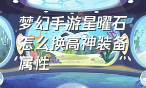 梦幻手游星曜石怎么换高神装备属性