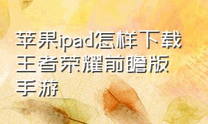 苹果ipad怎样下载王者荣耀前瞻版手游