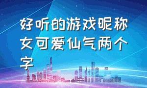 好听的游戏昵称女可爱仙气两个字