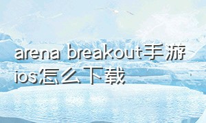 arena breakout手游ios怎么下载