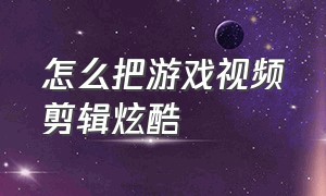 怎么把游戏视频剪辑炫酷