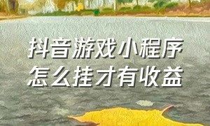 抖音游戏小程序怎么挂才有收益