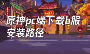 原神pc端下载b服安装路径